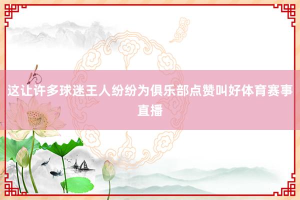 这让许多球迷王人纷纷为俱乐部点赞叫好体育赛事直播