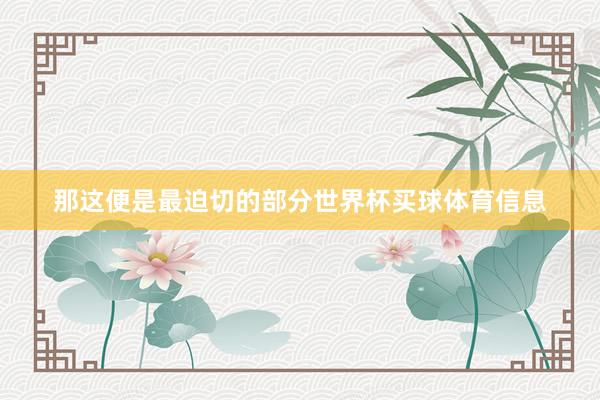 那这便是最迫切的部分世界杯买球体育信息