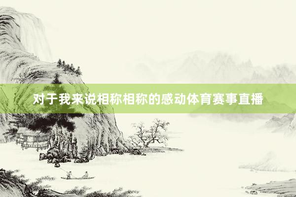对于我来说相称相称的感动体育赛事直播