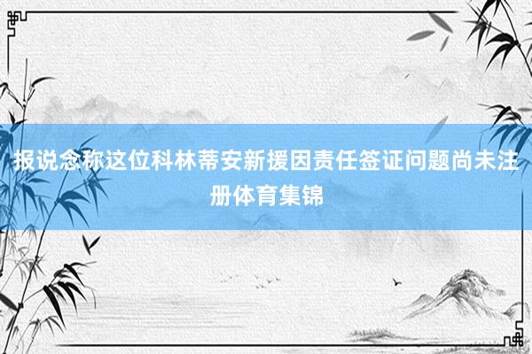 报说念称这位科林蒂安新援因责任签证问题尚未注册体育集锦