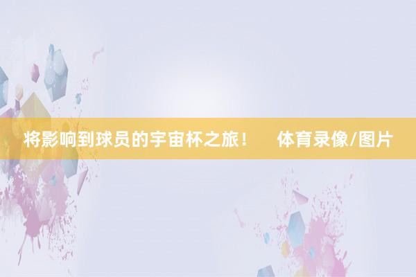 将影响到球员的宇宙杯之旅！    体育录像/图片