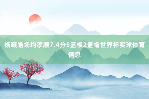 杨曦皓场均孝顺7.4分5篮板2盖帽世界杯买球体育信息
