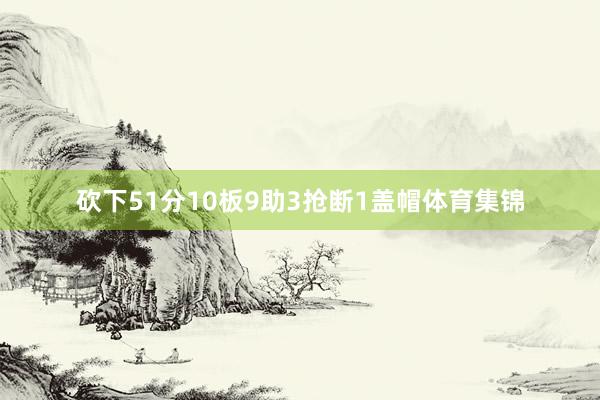 砍下51分10板9助3抢断1盖帽体育集锦