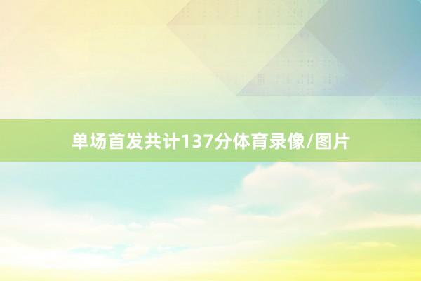 单场首发共计137分体育录像/图片