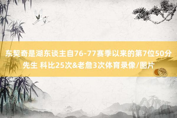 东契奇是湖东谈主自76-77赛季以来的第7位50分先生 科比25次&老詹3次体育录像/图片