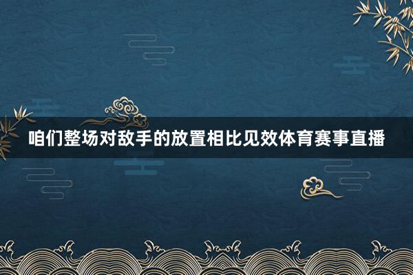 咱们整场对敌手的放置相比见效体育赛事直播