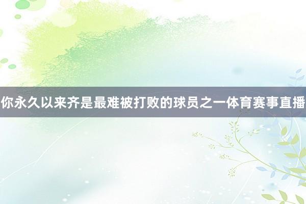 你永久以来齐是最难被打败的球员之一体育赛事直播