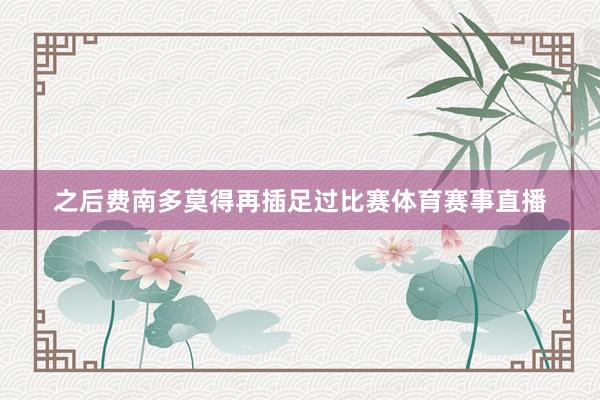 之后费南多莫得再插足过比赛体育赛事直播