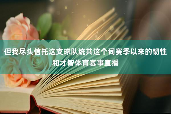 但我尽头信托这支球队统共这个词赛季以来的韧性和才智体育赛事直播