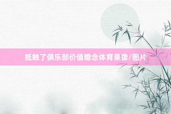 抵触了俱乐部价值瞻念体育录像/图片