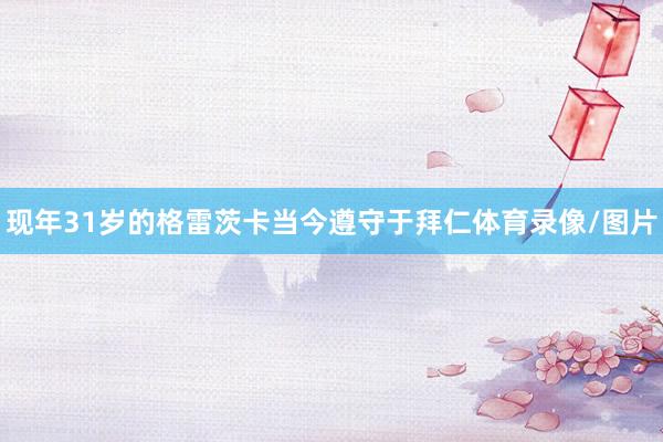 现年31岁的格雷茨卡当今遵守于拜仁体育录像/图片