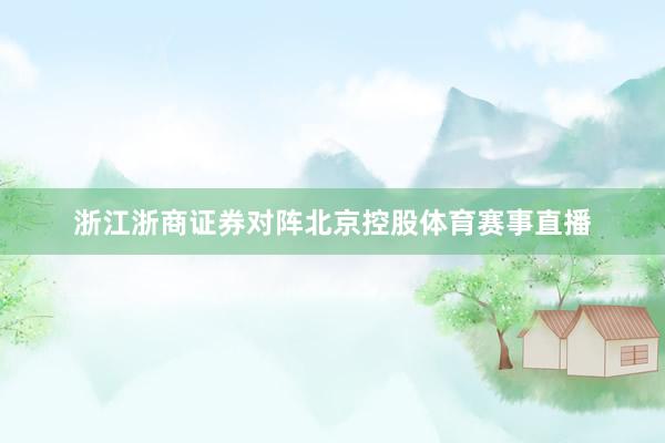 浙江浙商证券对阵北京控股体育赛事直播