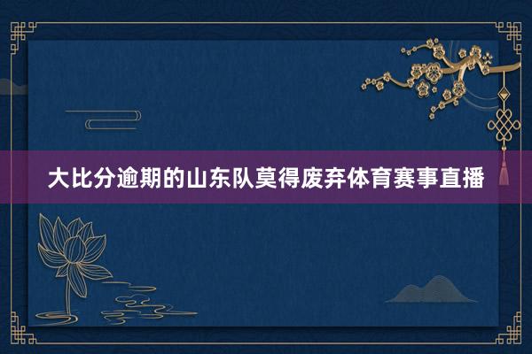 大比分逾期的山东队莫得废弃体育赛事直播