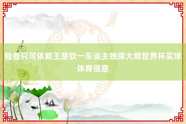险些只可依赖王楚钦一东谈主独撑大局世界杯买球体育信息