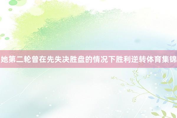 她第二轮曾在先失决胜盘的情况下胜利逆转体育集锦