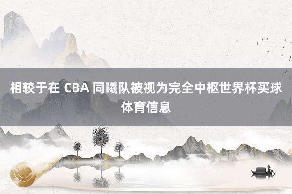 相较于在 CBA 同曦队被视为完全中枢世界杯买球体育信息