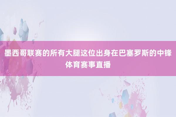墨西哥联赛的所有大腿这位出身在巴塞罗斯的中锋体育赛事直播