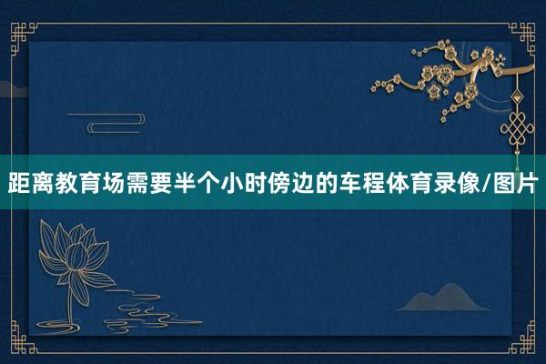距离教育场需要半个小时傍边的车程体育录像/图片