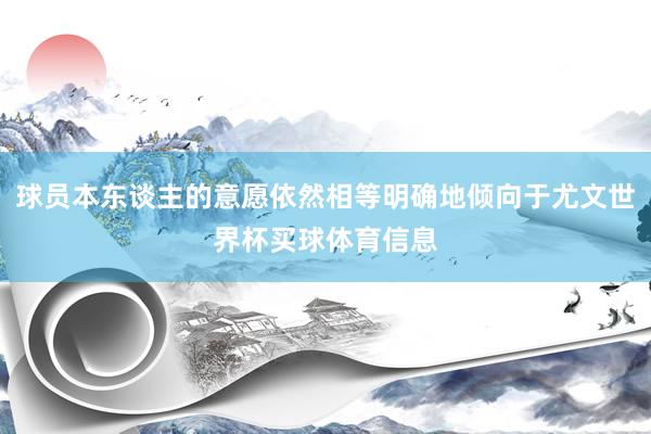 球员本东谈主的意愿依然相等明确地倾向于尤文世界杯买球体育信息
