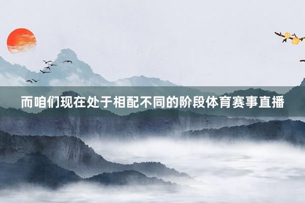 而咱们现在处于相配不同的阶段体育赛事直播