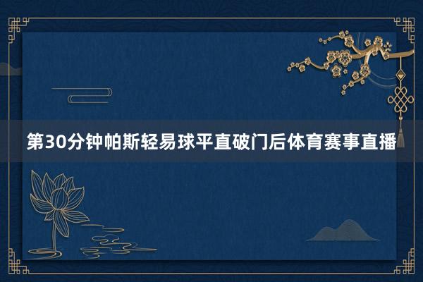 第30分钟帕斯轻易球平直破门后体育赛事直播