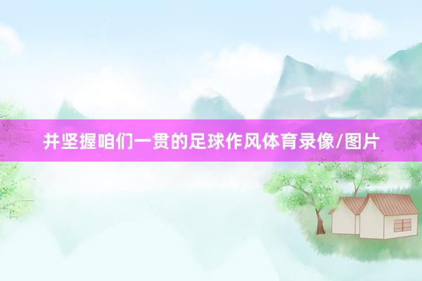 并坚握咱们一贯的足球作风体育录像/图片