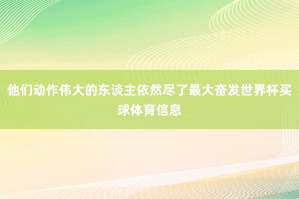 他们动作伟大的东谈主依然尽了最大奋发世界杯买球体育信息