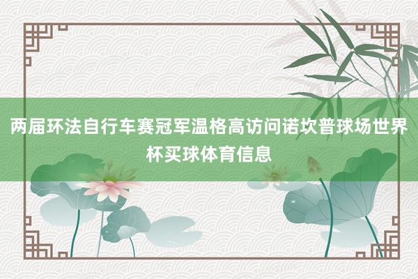 两届环法自行车赛冠军温格高访问诺坎普球场世界杯买球体育信息