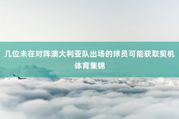几位未在对阵澳大利亚队出场的球员可能获取契机体育集锦
