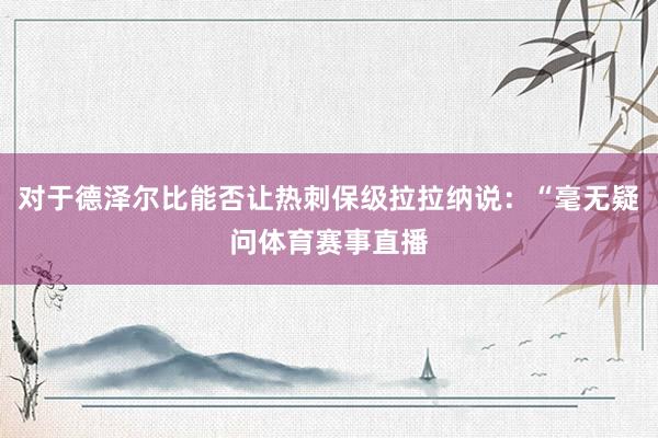 对于德泽尔比能否让热刺保级拉拉纳说:“毫无疑问体育赛事直播