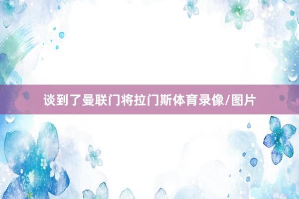 谈到了曼联门将拉门斯体育录像/图片