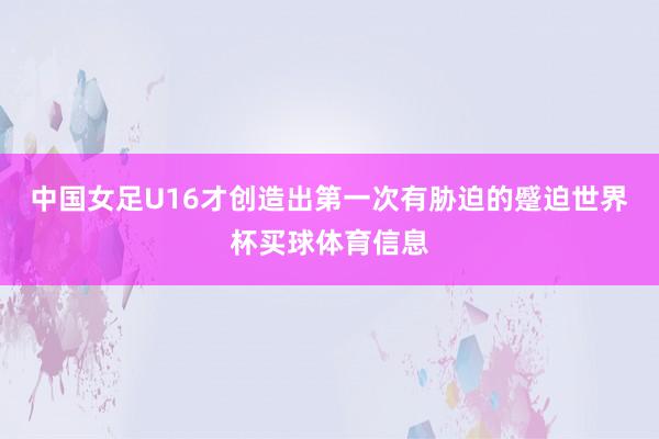中国女足U16才创造出第一次有胁迫的蹙迫世界杯买球体育信息
