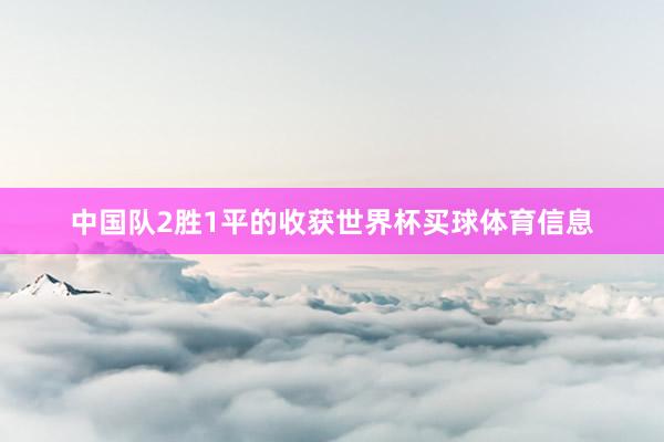 中国队2胜1平的收获世界杯买球体育信息
