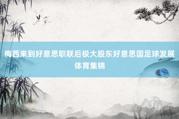 梅西来到好意思职联后极大股东好意思国足球发展体育集锦