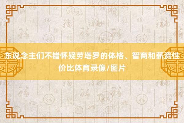 东说念主们不错怀疑劳塔罗的体格、智商和薪资性价比体育录像/图片