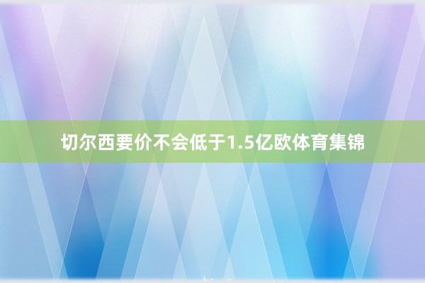 切尔西要价不会低于1.5亿欧体育集锦