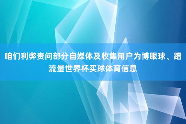 咱们利弊责问部分自媒体及收集用户为博眼球、蹭流量世界杯买球体育信息