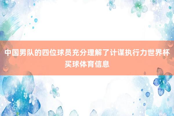 中国男队的四位球员充分理解了计谋执行力世界杯买球体育信息