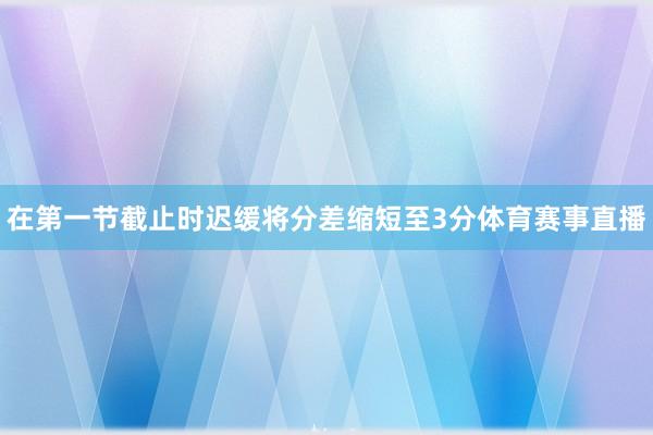 在第一节截止时迟缓将分差缩短至3分体育赛事直播