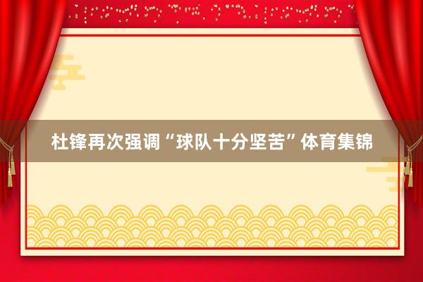 杜锋再次强调“球队十分坚苦”体育集锦