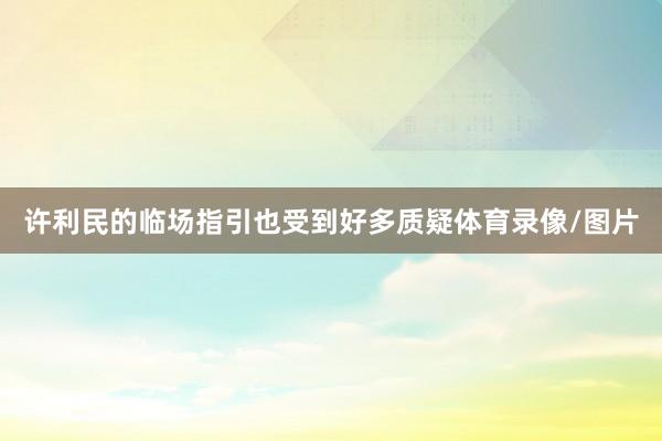 许利民的临场指引也受到好多质疑体育录像/图片
