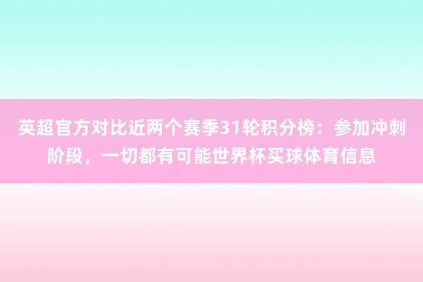英超官方对比近两个赛季31轮积分榜：参加冲刺阶段，一切都有可能世界杯买球体育信息