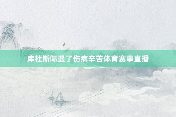 库杜斯际遇了伤病辛苦体育赛事直播