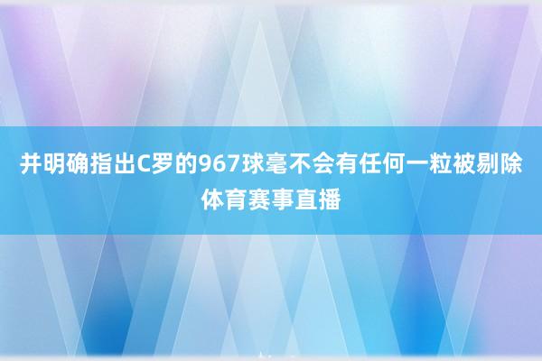 并明确指出C罗的967球毫不会有任何一粒被剔除体育赛事直播