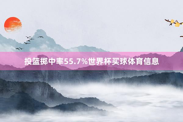 投篮掷中率55.7%世界杯买球体育信息