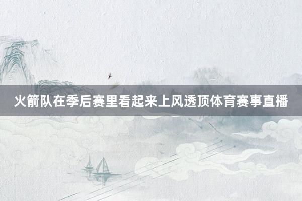 火箭队在季后赛里看起来上风透顶体育赛事直播