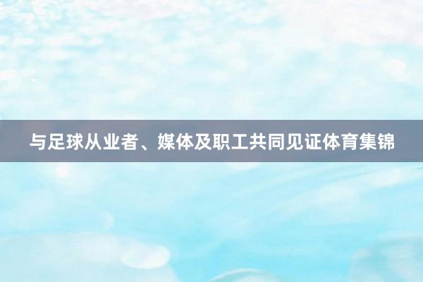 与足球从业者、媒体及职工共同见证体育集锦