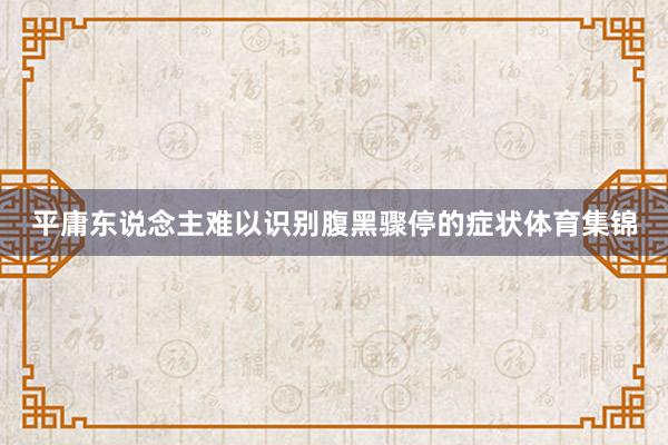 平庸东说念主难以识别腹黑骤停的症状体育集锦