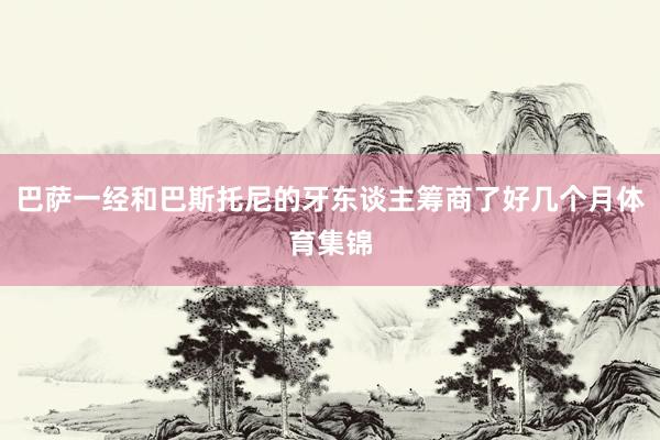 巴萨一经和巴斯托尼的牙东谈主筹商了好几个月体育集锦