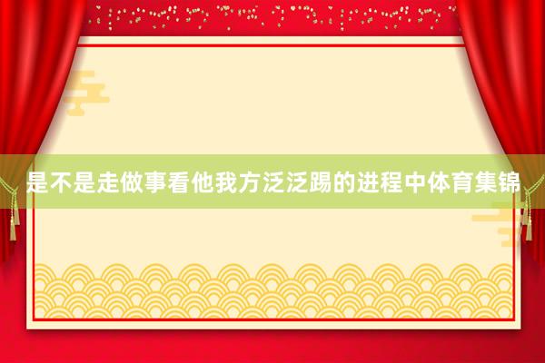 是不是走做事看他我方泛泛踢的进程中体育集锦